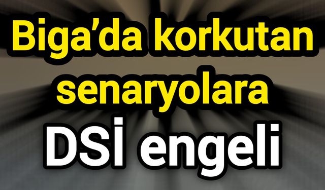 Biga’da korkutan senaryolara DSİ engeli