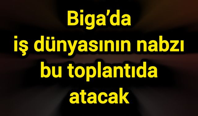 Biga’da iş dünyasının nabzı bu toplantıda atacak