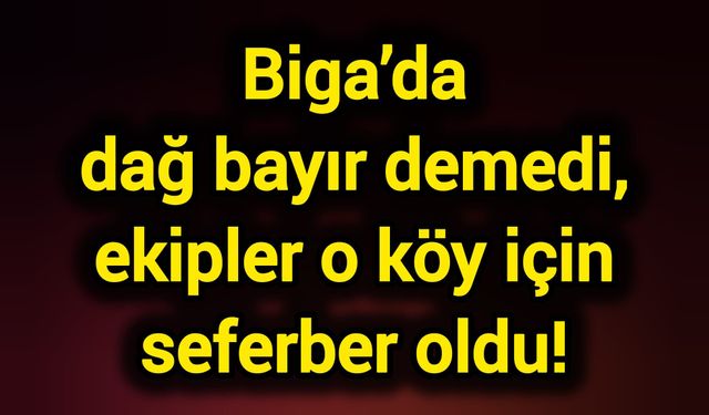 Biga’da dağ bayır demedi, ekipler o köy için seferber oldu!