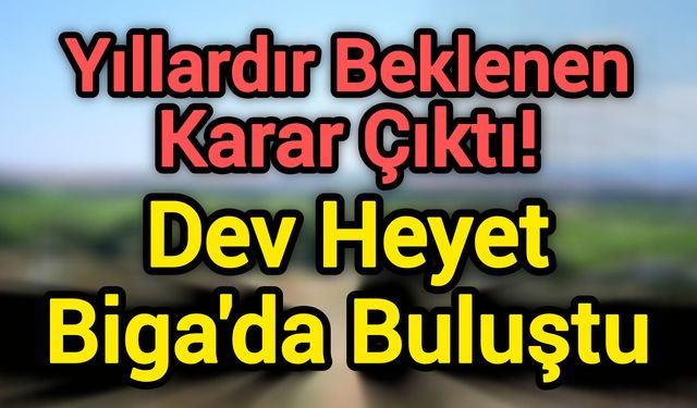 Yıllardır Beklenen Karar Çıktı! Dev Heyet Biga'da Buluştu