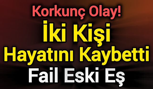 Korkunç Olay! İki Kişi Hayatını Kaybetti: Fail Eski Eş