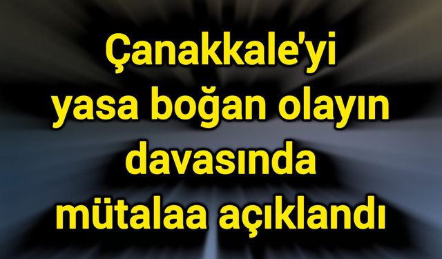 Çanakkale'yi yasa boğan olayın davasında mütalaa açıklandı