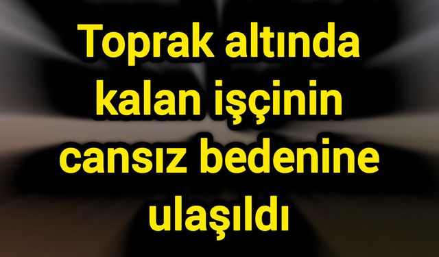 Toprak altında kalan işçinin cansız bedenine ulaşıldı