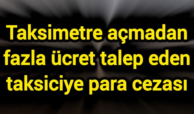 Taksimetre açmadan fazla ücret talep eden taksiciye para cezası