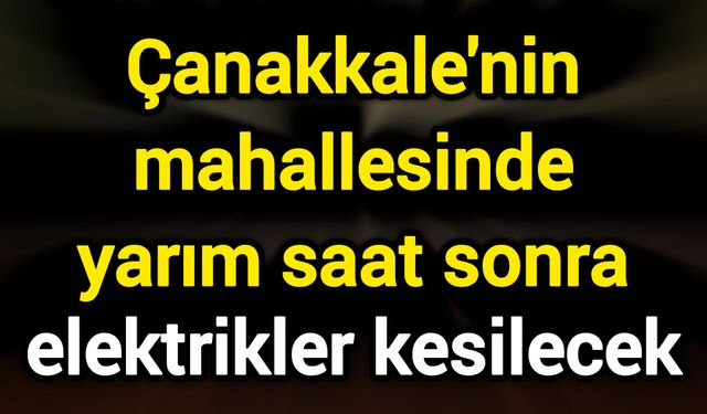 Çanakkale'nin mahallesinde yarım saat sonra elektrikler kesilecek