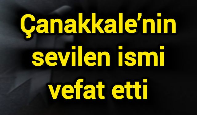 Çanakkale’nin sevilen ismi vefat etti