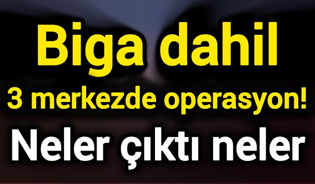 Biga dahil 3 merkezde operasyon! Neler çıktı neler