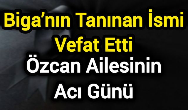Biga’nın Tanınan İsmi Vefat Etti: Özcan Ailesinin Acı Günü