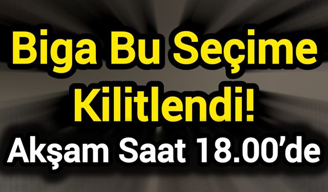 Biga Bu Seçime Kilitlendi! Akşam Saat 18.00’de