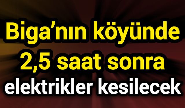 Biga’nın köyünde 2,5 saat sonra elektrikler kesilecek