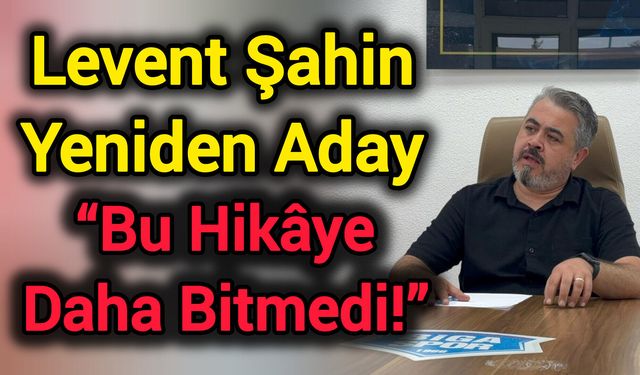 Levent Şahin Yeniden Aday: “Bu Hikâye Daha Bitmedi!”
