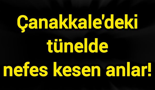 Çanakkale'deki tünelde nefes kesen anlar!