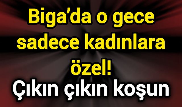 Biga’da o gece sadece kadınlara özel! Çıkın çıkın koşun