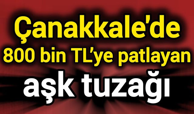 Çanakkale’de 800 bin TL’ye patlayan aşk tuzağı
