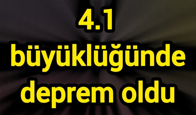 4.1 büyüklüğünde deprem oldu