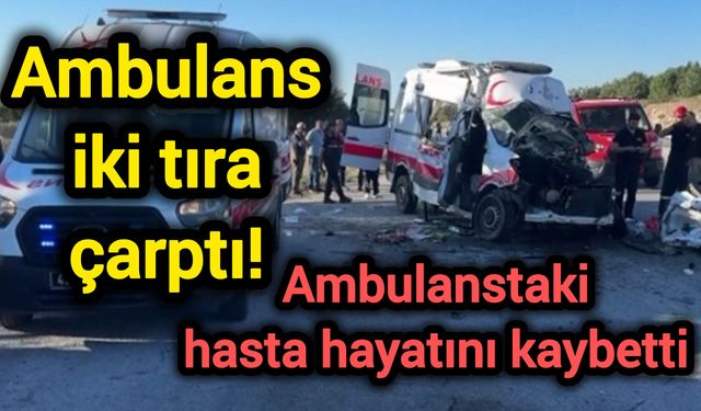 Ambulans iki tıra çarptı! Ambulanstaki hasta hayatını kaybetti