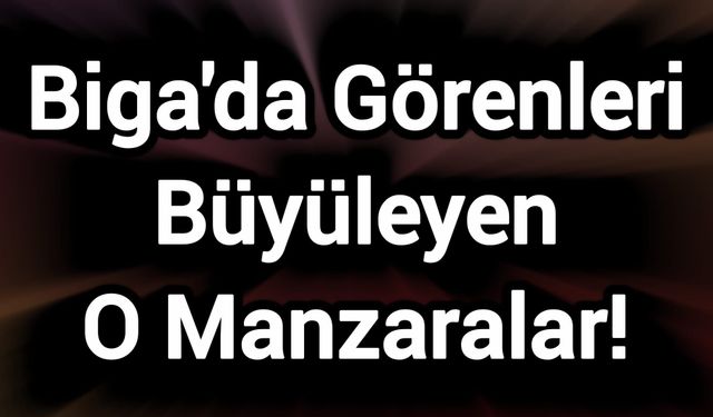 Biga'da Görenleri Büyüleyen O Manzaralar!