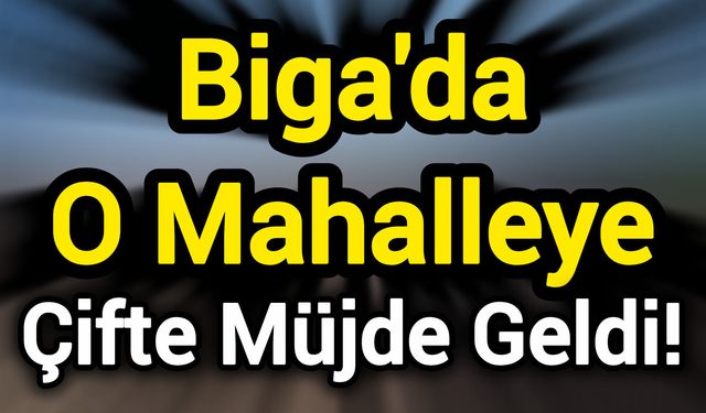 Biga'da O Mahalleye Çifte Müjde Geldi!
