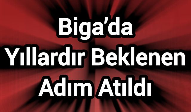 Biga’da Yıllardır Beklenen Adım Atıldı
