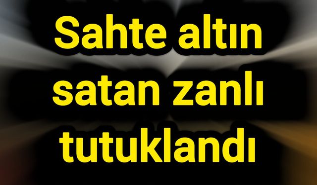 Sahte altın satan zanlı tutuklandı