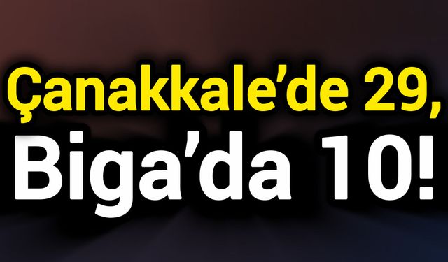 Çanakkale’de 29, Biga’da 10!