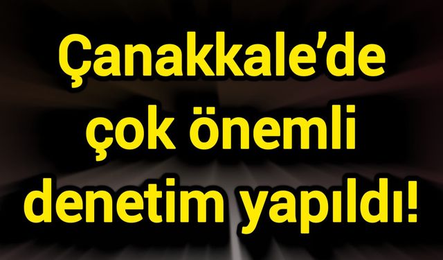 Çanakkale’de çok önemli denetim yapıldı!