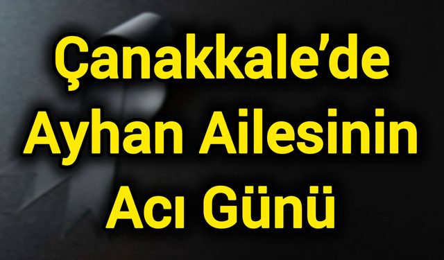 Çanakkale’de Ayhan Ailesinin Acı Günü
