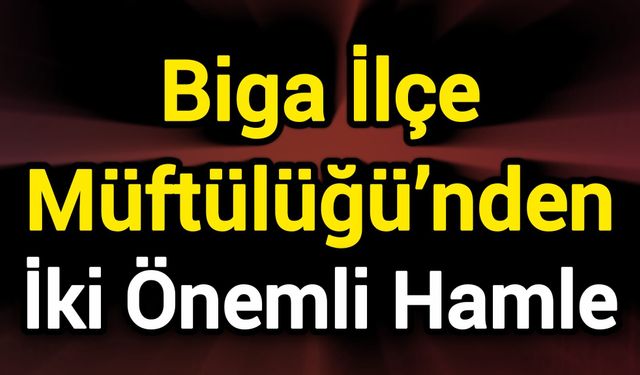 Biga İlçe Müftülüğü’nden İki Önemli Hamle