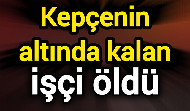 Kepçenin altında kalan işçi öldü