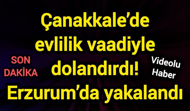 Çanakkale’de evlilik vaadiyle dolandırdı! Erzurum’da yakalandı