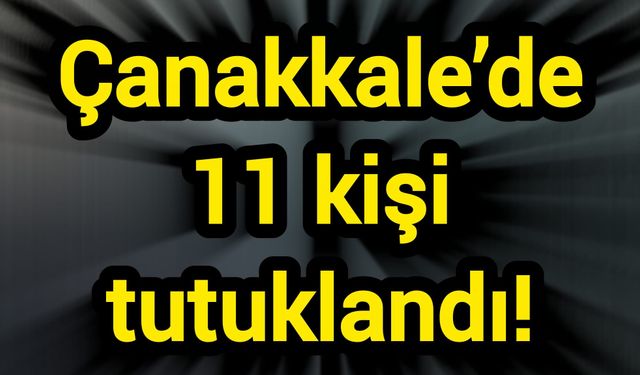 Çanakkale’de 11 kişi tutuklandı!