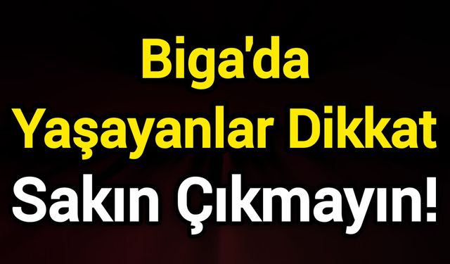 Biga'da Yaşayanlar Dikkat: Sakın Çıkmayın!