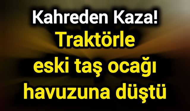 Kahreden Kaza! Traktörle eski taş ocağı havuzuna düştü