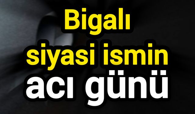 Bigalı siyasi ismin acı günü