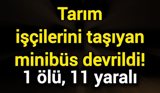 Tarım işçilerini taşıyan minibüs devrildi! 1 ölü, 11 yaralı