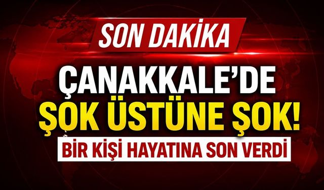 SON DAKİKA: Çanakkale'de Şok Üstüne Şok! Bir Kişi Hayatına Son Verdi