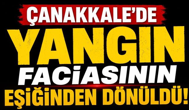 Çanakkale'de Yangın Faciasının Eşiğinden Dönüldü!