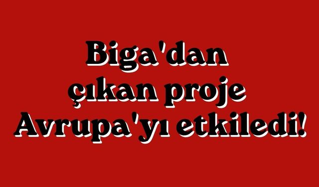 Biga'dan çıkan proje Avrupa'yı etkiledi!