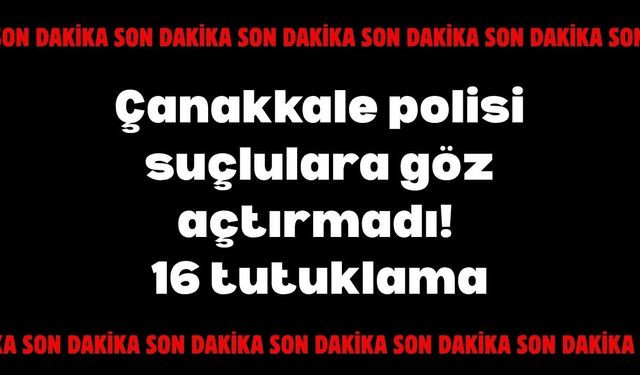 Çanakkale polisi suçlulara göz açtırmadı! 16 tutuklama