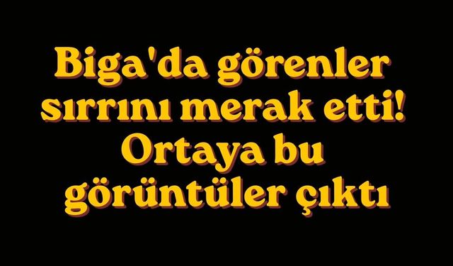 Biga'da görenler sırrını merak etti! Ortaya bu görüntüler çıktı