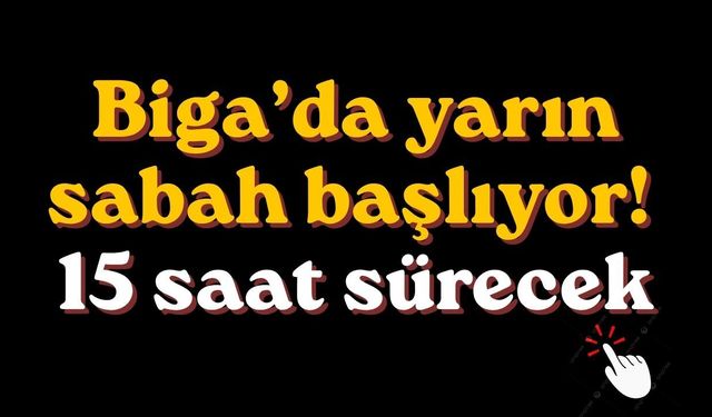 Biga’da yarın sabah başlıyor! 15 saat sürecek
