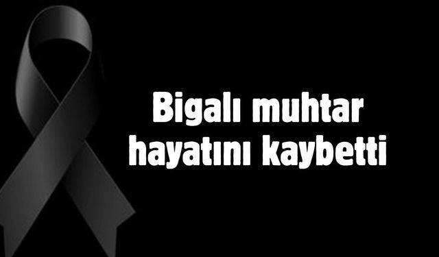 Bigalı muhtar hayatını kaybetti
