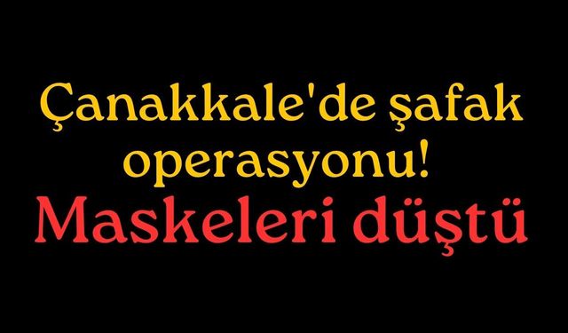 Çanakkale'de şafak operasyonu! Maskeleri düştü