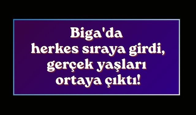Biga'da herkes sıraya girdi, gerçek yaşları ortaya çıktı!