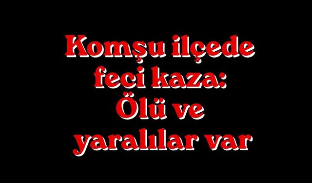 Komşu ilçede feci kaza: Ölü ve yaralılar var