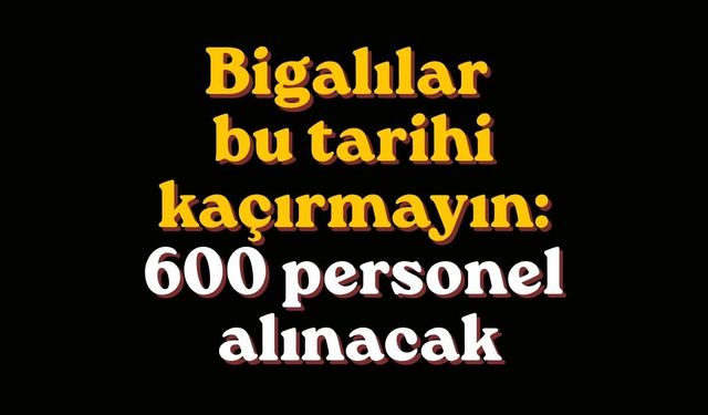 Bigalılar bu tarihi kaçırmayın: 600 personel alınacak