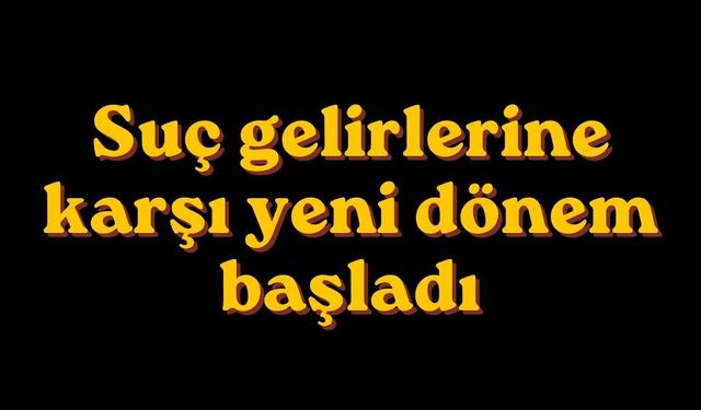 Suç gelirlerine karşı yeni dönem başladı