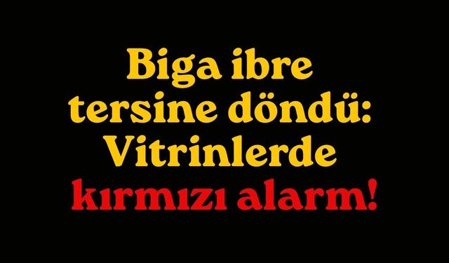 Biga ibre tersine döndü: Vitrinlerde kırmızı alarm!