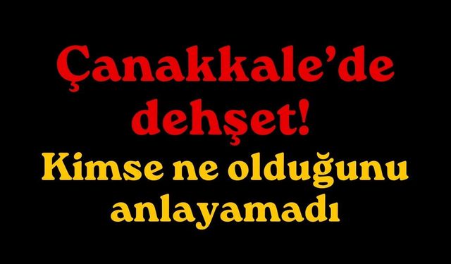 Çanakkale’de dehşet! Kimse ne olduğunu anlayamadı