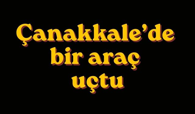 Çanakkale’de bir araç uçtu